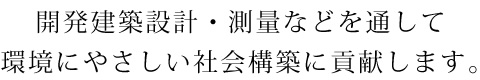 開発建築設計・測量などを通して環境にやさしい社会構築に貢献します。